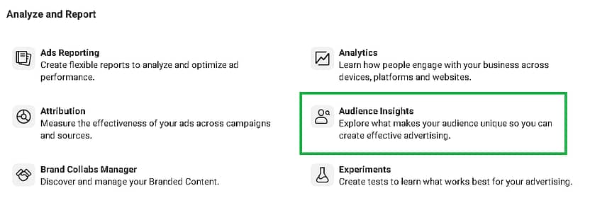 The Audience Insights tool can be found in the Analyze and Report section of the Facebook Business Manager menu.